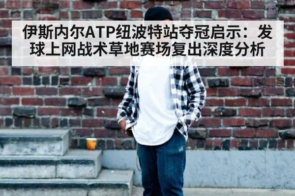 伊斯内尔ATP纽波特站夺冠启示：发球上网战术草地赛场复出深度分析（jiuyou）