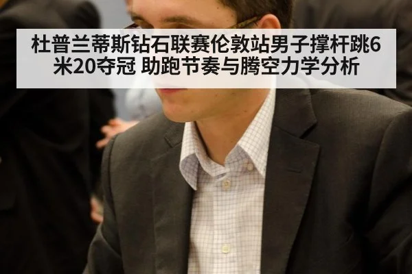 杜普兰蒂斯钻石联赛伦敦站男子撑杆跳6米20夺冠 助跑节奏与腾空力学分析（jiuyou）