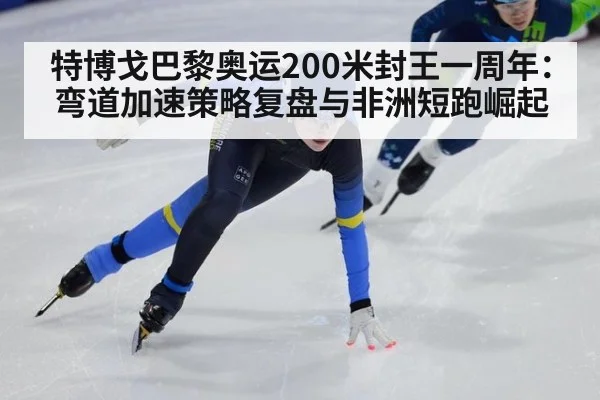 特博戈巴黎奥运200米封王一周年：弯道加速策略复盘与非洲短跑崛起