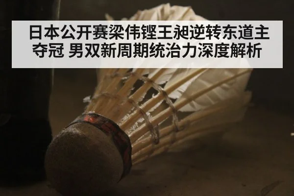 日本公开赛梁伟铿王昶逆转东道主夺冠 男双新周期统治力深度解析（jiuyou）