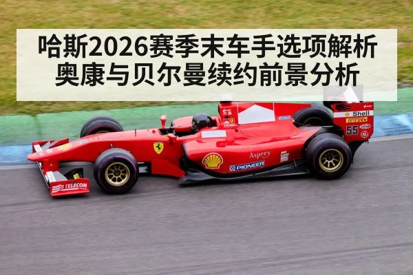 哈斯2026赛季末车手选项解析 奥康与贝尔曼续约前景分析（jiuyou）